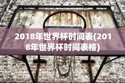 2018年世界杯时间表(2018年世界杯时间表格)