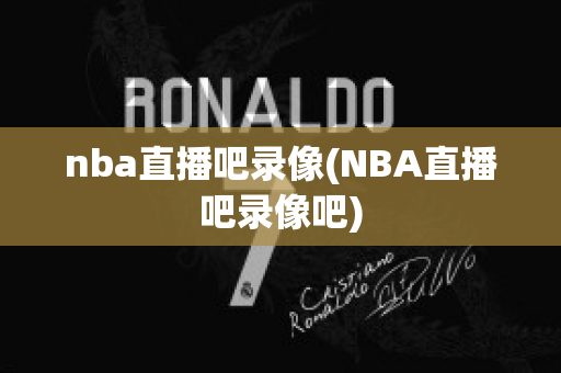 nba直播吧录像(NBA直播吧录像吧)