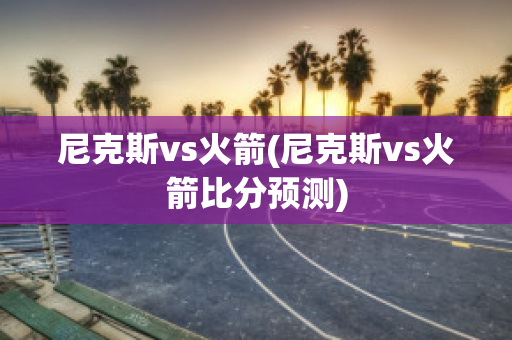 尼克斯vs火箭(尼克斯vs火箭比分预测)