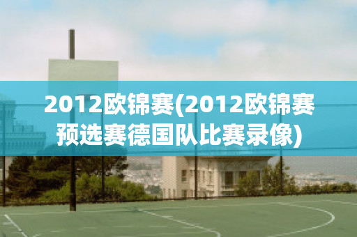 2012欧锦赛(2012欧锦赛预选赛德国队比赛录像)