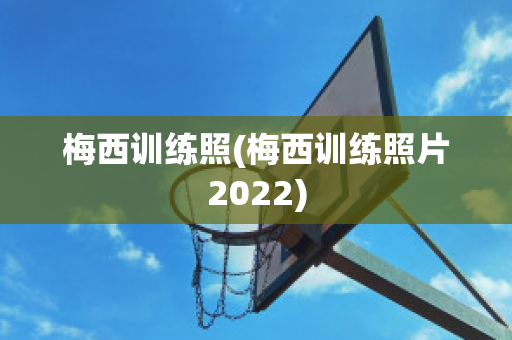 梅西训练照(梅西训练照片2022)