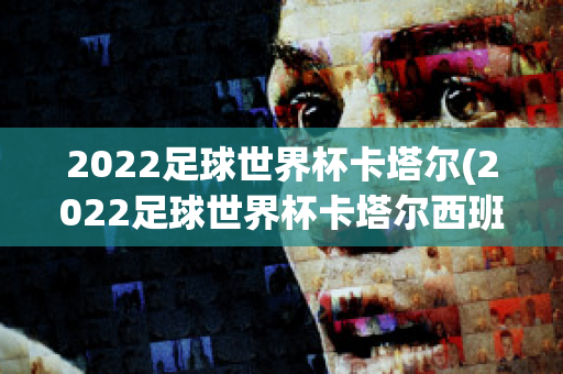 2022足球世界杯卡塔尔(2022足球世界杯卡塔尔西班牙对哥斯达黎加全场回放)