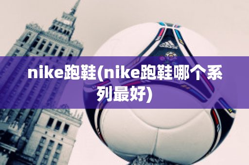 nike跑鞋(nike跑鞋哪个系列最好)