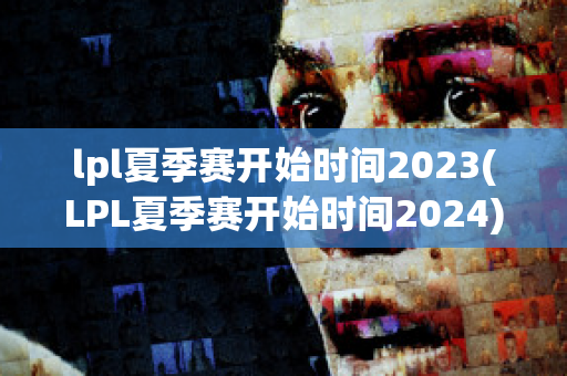 lpl夏季赛开始时间2023(LPL夏季赛开始时间2024)