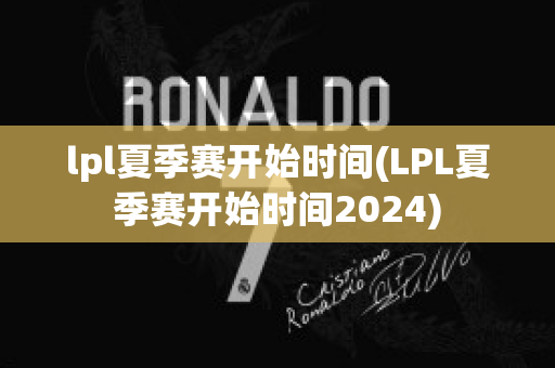 lpl夏季赛开始时间(LPL夏季赛开始时间2024)