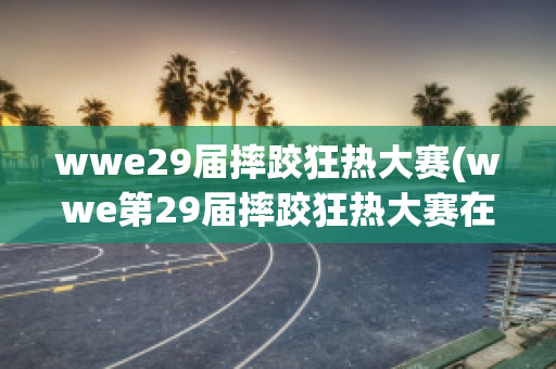 wwe29届摔跤狂热大赛(wwe第29届摔跤狂热大赛在线观看)