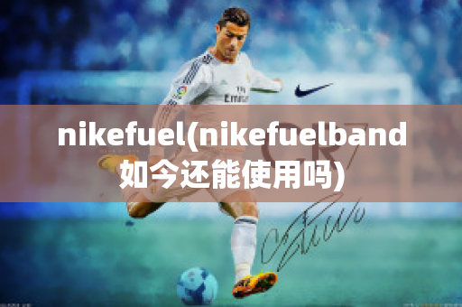 nikefuel(nikefuelband如今还能使用吗)