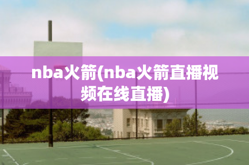 nba火箭(nba火箭直播视频在线直播)