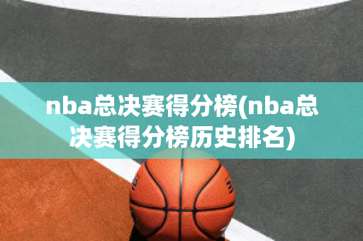 nba总决赛得分榜(nba总决赛得分榜历史排名)