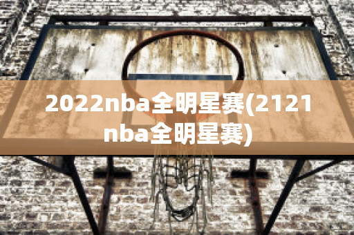 2022nba全明星赛(2121nba全明星赛)