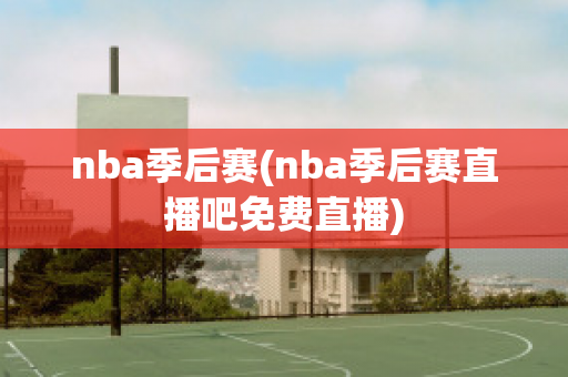 nba季后赛(nba季后赛直播吧免费直播)