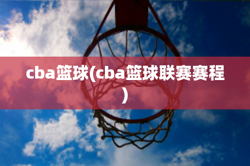 cba篮球(cba篮球联赛赛程)