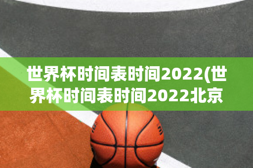 世界杯时间表时间2022(世界杯时间表时间2022北京时间)