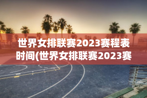 世界女排联赛2023赛程表时间(世界女排联赛2023赛程表时间表格)