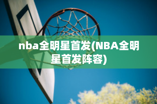 nba全明星首发(NBA全明星首发阵容)