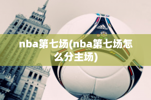 nba第七场(nba第七场怎么分主场)