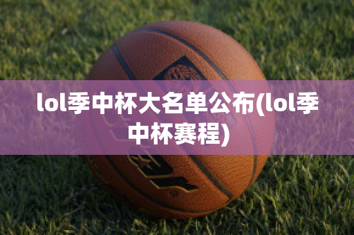 lol季中杯大名单公布(lol季中杯赛程)