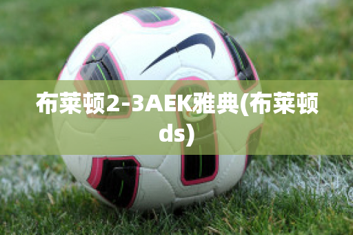 布莱顿2-3AEK雅典(布莱顿ds)