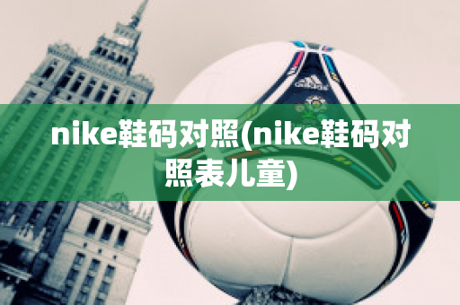 nike鞋码对照(nike鞋码对照表儿童)