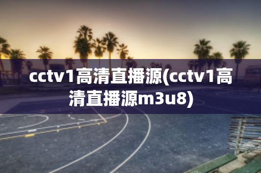 cctv1高清直播源(cctv1高清直播源m3u8)