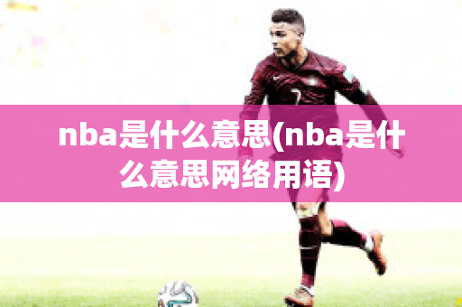 nba是什么意思(nba是什么意思网络用语)