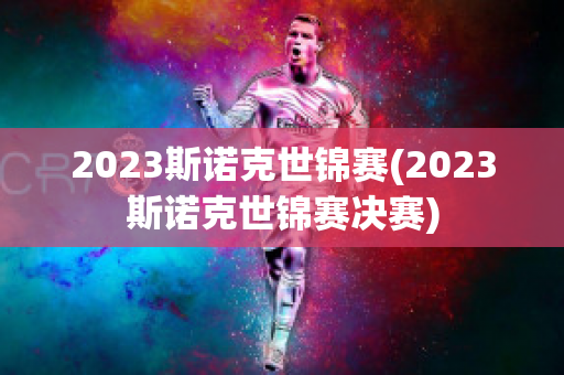 2023斯诺克世锦赛(2023斯诺克世锦赛决赛)