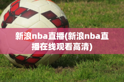 新浪nba直播(新浪nba直播在线观看高清)