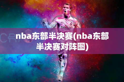 nba东部半决赛(nba东部半决赛对阵图)