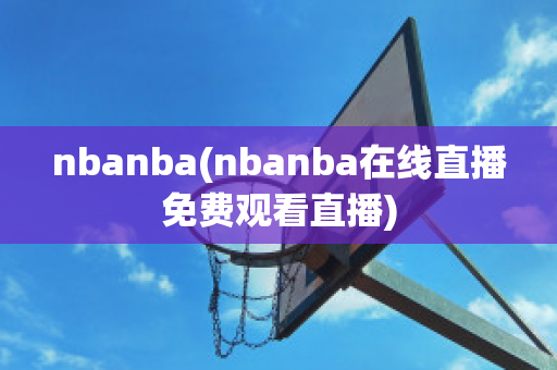 nbanba(nbanba在线直播免费观看直播)