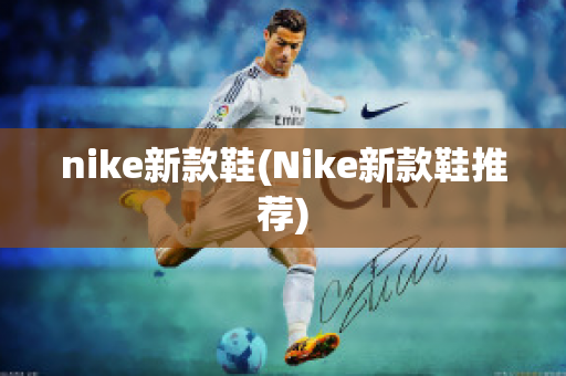 nike新款鞋(Nike新款鞋推荐)