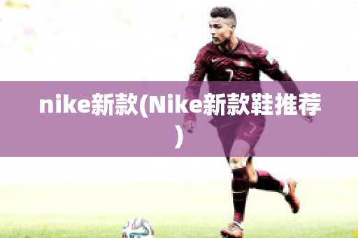 nike新款(Nike新款鞋推荐)