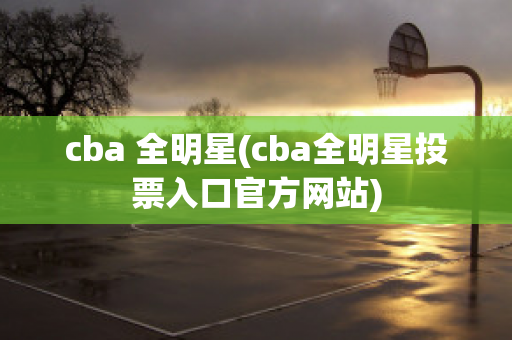 cba 全明星(cba全明星投票入口官方网站)