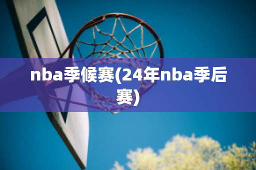 nba季候赛(24年nba季后赛)