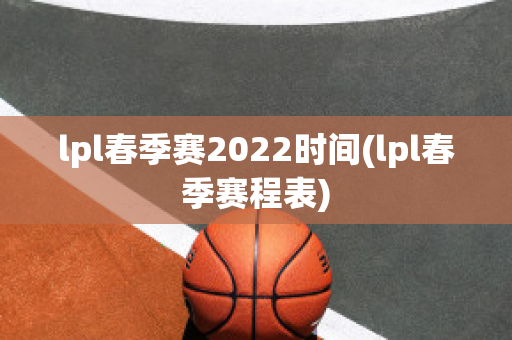 lpl春季赛2022时间(lpl春季赛程表)