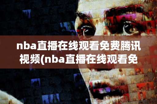 nba直播在线观看免费腾讯视频(nba直播在线观看免费腾讯视频下载)