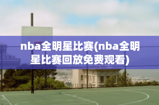 nba全明星比赛(nba全明星比赛回放免费观看)