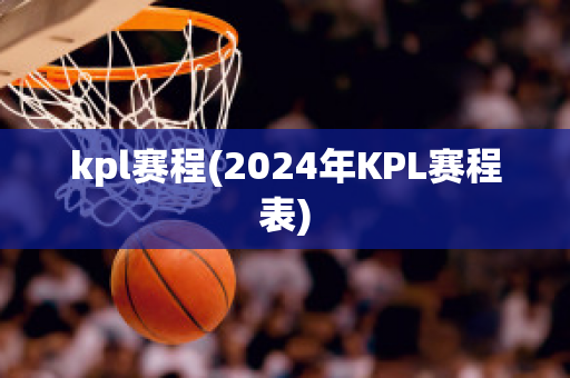 kpl赛程(2024年KPL赛程表)