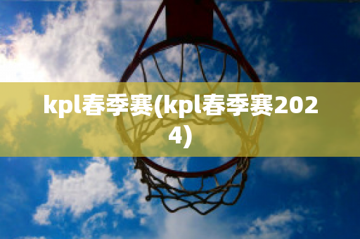 kpl春季赛(kpl春季赛2024)