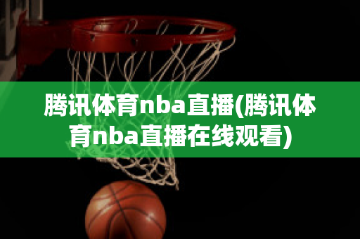 腾讯体育nba直播(腾讯体育nba直播在线观看)