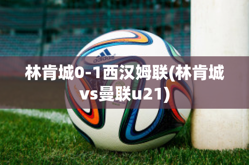 林肯城0-1西汉姆联(林肯城vs曼联u21)