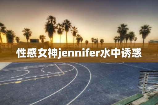 性感女神jennifer水中诱惑