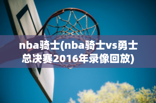 nba骑士(nba骑士vs勇士总决赛2016年录像回放)