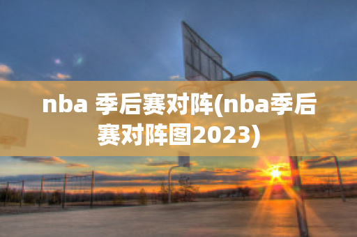 nba 季后赛对阵(nba季后赛对阵图2023)