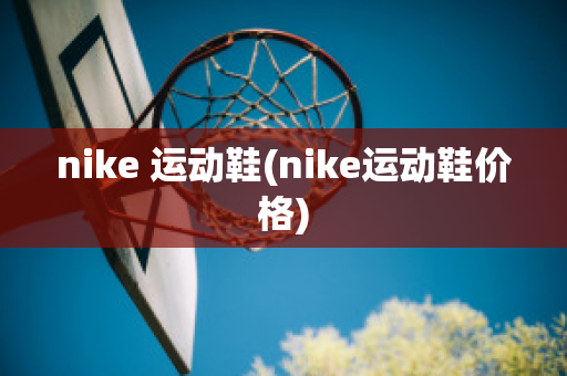 nike 运动鞋(nike运动鞋价格)