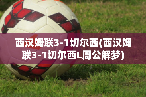 西汉姆联3-1切尔西(西汉姆联3-1切尔西L周公解梦)