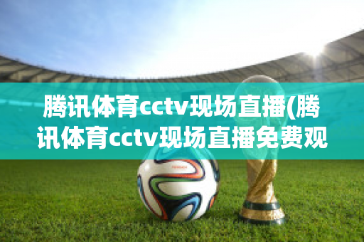 腾讯体育cctv现场直播(腾讯体育cctv现场直播免费观看)