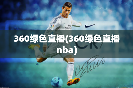 360绿色直播(360绿色直播nba)