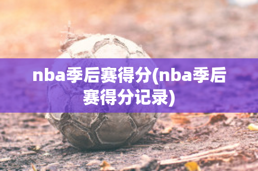 nba季后赛得分(nba季后赛得分记录)