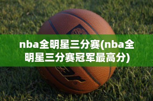 nba全明星三分赛(nba全明星三分赛冠军最高分)