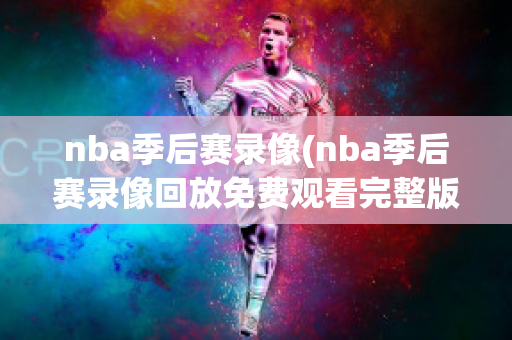 nba季后赛录像(nba季后赛录像回放免费观看完整版)